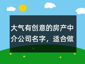 大氣有創(chuàng)意的房產(chǎn)中介公司名字，適合做房產(chǎn)中介的名字211條
