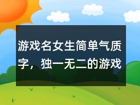 游戲名女生簡單氣質(zhì)字，獨(dú)一無二的游戲女網(wǎng)名224條