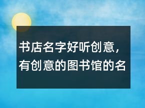 書店名字好聽創(chuàng)意，有創(chuàng)意的圖書館的名字221條