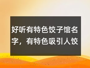 好聽有特色餃子館名字，有特色吸引人餃子館起名245條