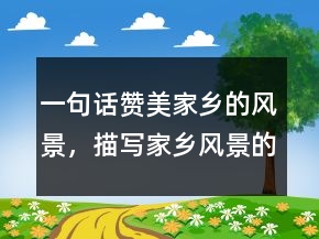 一句話贊美家鄉(xiāng)的風(fēng)景，描寫家鄉(xiāng)風(fēng)景的一段話235條