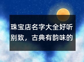 珠寶店名字大全好聽別致，古典有韻味的珠寶店名206條