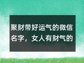 聚財帶好運氣的微信名字，女人有財氣的微信名字244條