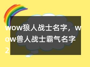 wow狼人戰(zhàn)士名字，wow獸人戰(zhàn)士霸氣名字227條