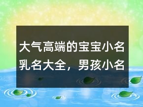 大氣高端的寶寶小名乳名大全，男孩小名洋氣點的212條