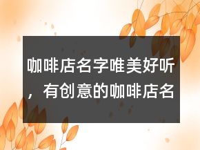 咖啡店名字唯美好聽(tīng)，有創(chuàng)意的咖啡店名字214條