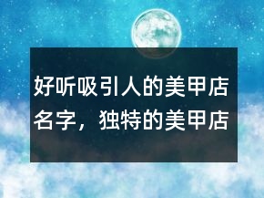 好聽吸引人的美甲店名字，獨(dú)特的美甲店名219條