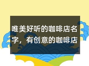 唯美好聽的咖啡店名字，有創(chuàng)意的咖啡店名字202條