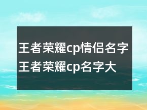 王者榮耀cp情侶名字王者榮耀cp名字大全，王者情侶cp名搞笑235條