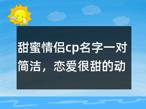 甜蜜情侶cp名字一對簡潔，戀愛很甜的動漫官配cp212條