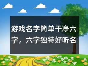 游戲名字簡單干凈六字，六字獨(dú)特好聽名字215條