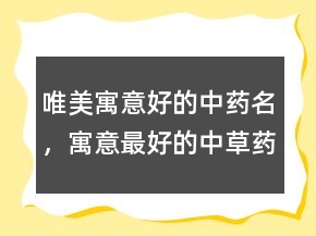唯美寓意好的中藥名，寓意最好的中草藥名204條