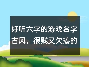 好聽六字的游戲名字古風(fēng)，很賤又欠揍的六字網(wǎng)名201條