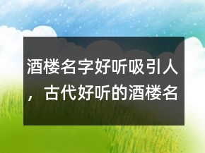 酒樓名字好聽吸引人，古代好聽的酒樓名字245條