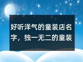 好聽洋氣的童裝店名字，獨(dú)一無二的童裝店名228條