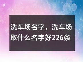 洗車場(chǎng)名字，洗車場(chǎng)取什么名字好226條