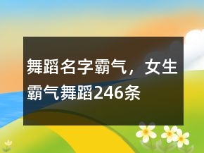 舞蹈名字霸氣，女生霸氣舞蹈246條