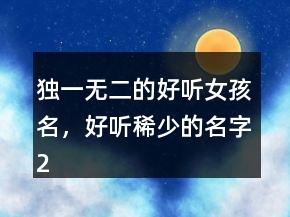 獨(dú)一無(wú)二的好聽(tīng)女孩名，好聽(tīng)稀少的名字204條