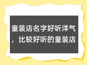 童裝店名字好聽洋氣，比較好聽的童裝店鋪名字225條
