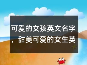 可愛(ài)的女孩英文名字，甜美可愛(ài)的女生英文名249條