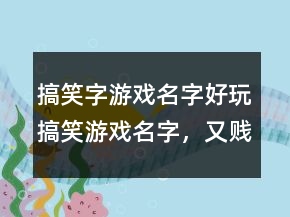 搞笑字游戲名字好玩搞笑游戲名字，又賤又逗比的游戲名字236條