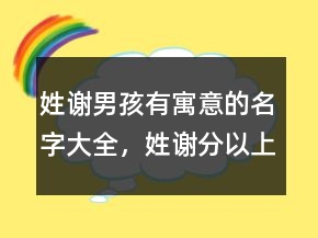 姓謝男孩有寓意的名字大全，姓謝分以上的名字236條