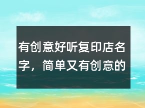 有創(chuàng)意好聽復(fù)印店名字，簡單又有創(chuàng)意的店名220條