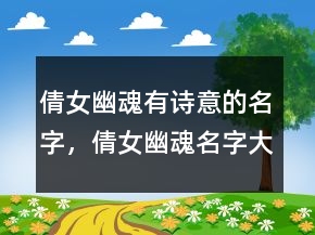 倩女幽魂有詩意的名字，倩女幽魂名字大全男生231條