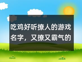 吃雞好聽撩人的游戲名字，又撩又霸氣的吃雞名字240條