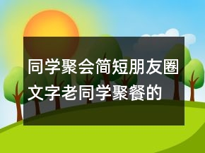同學(xué)聚會簡短朋友圈文字老同學(xué)聚餐的簡短朋友圈209條