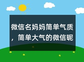 微信名媽媽簡(jiǎn)單氣質(zhì)，簡(jiǎn)單大氣的微信昵稱237條