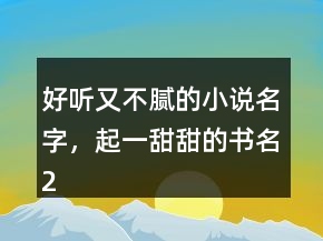 好聽又不膩的小說名字，起一甜甜的書名227條