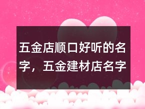 五金店順口好聽(tīng)的名字，五金建材店名字大全210條