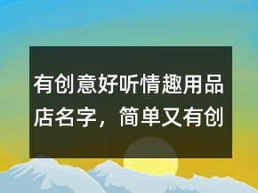 有創(chuàng)意好聽情趣用品店名字，簡單又有創(chuàng)意的店名219條