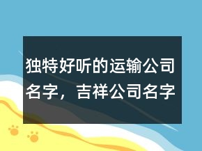 獨特好聽的運輸公司名字，吉祥公司名字大全203條