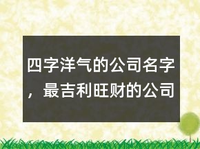 四字洋氣的公司名字，最吉利旺財?shù)墓久?26條