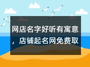 網(wǎng)店名字好聽(tīng)有寓意，店鋪起名網(wǎng)免費(fèi)取名207條