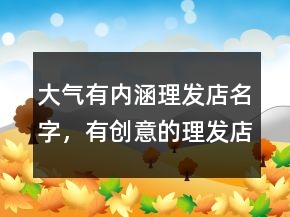 大氣有內(nèi)涵理發(fā)店名字，有創(chuàng)意的理發(fā)店名字235條