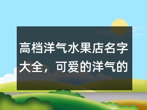 高檔洋氣水果店名字大全，可愛(ài)的洋氣的水果名字230條