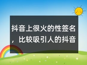 抖音上很火的性簽名，比較吸引人的抖音簽名237條