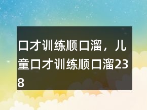 口才訓(xùn)練順口溜，兒童口才訓(xùn)練順口溜238條
