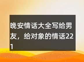 晚安情話大全寫給男友，給對象的情話221條