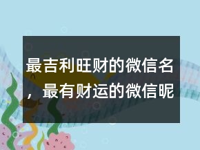 最吉利旺財(cái)?shù)奈⑿琶?，最有?cái)運(yùn)的微信昵稱208條