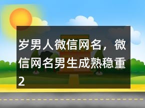 歲男人微信網(wǎng)名，微信網(wǎng)名男生成熟穩(wěn)重200條