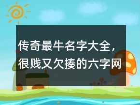 傳奇最牛名字大全，很賤又欠揍的六字網(wǎng)名239條