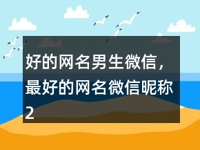 好的網(wǎng)名男生微信，最好的網(wǎng)名微信昵稱237條