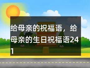 給母親的祝福語，給母親的生日祝福語241條