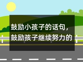 鼓勵小孩子的話句，鼓勵孩子繼續(xù)努力的話233條