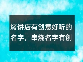 烤餅店有創(chuàng)意好聽的名字，串燒名字有創(chuàng)意好聽217條