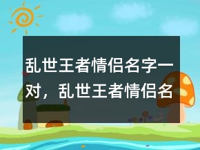 亂世王者情侶名字一對(duì)，亂世王者情侶名字大全浪漫212條